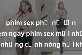 phim sex phụ nữ lớn tuổi Xem ngay phim sex mới nhất với những cảnh nóng hổi không thể bỏ lỡ! Cơ hội tận hưởng những khoảnh khắc đầy kích thích ngay hôm nay!