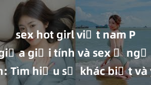 sex hot girl việt nam Phân biệt giữa giới tính và sex ở người lớn: Tìm hiểu sự khác biệt và yếu tố quyết định