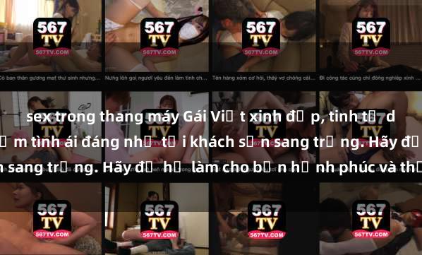 sex trong thang máy Gái Việt xinh đẹp, tinh tế dẫn đường cho trải nghiệm tình ái đáng nhớ tại khách sạn sang trọng. Hãy để họ làm cho bạn hạnh phúc và thỏa mãn.
