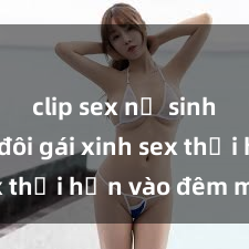 clip sex nữ sinh Cặp đôi gái xinh sex thổi hồn vào đêm muộn