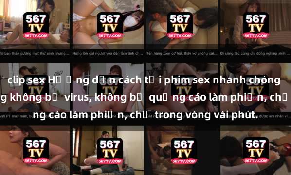 clip sex Hướng dẫn cách tải phim sex nhanh chóng và an toàn trên mạng không bị virus, không bị quảng cáo làm phiền, chỉ trong vòng vài phút.