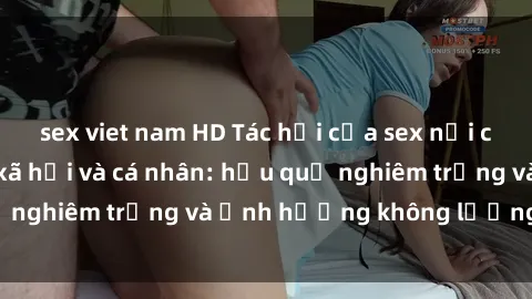 sex viet nam HD Tác hại của sex nơi công cộng đối với xã hội và cá nhân: hậu quả nghiêm trọng và ảnh hưởng không lường trước