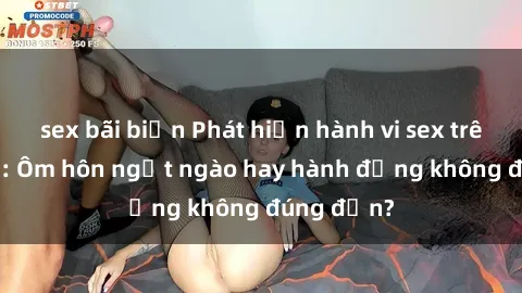 sex bãi biển Phát hiện hành vi sex trên tàu hỏa: Ôm hôn ngọt ngào hay hành động không đúng đắn?