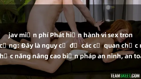 jav miễn phí Phát hiện hành vi sex trong nhà vệ sinh công cộng: Đây là nguy cơ để các cơ quan chức năng nâng cao biện pháp an ninh, an toàn cho người dân