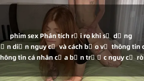 phim sex Phân tích rủi ro khi sử dụng sex camera ẩn: Nhận diện nguy cơ và cách bảo vệ thông tin cá nhân của bạn trước nguy cơ rò rỉ dữ liệu.