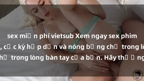 sex miễn phí vietsub Xem ngay sex phim Nhật Bản vietsub, cực kỳ hấp dẫn và nóng bỏng chỉ trong lòng bàn tay của bạn. Hãy thưởng thức ngay!