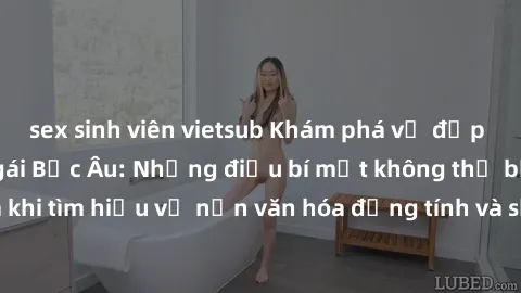 sex sinh viên vietsub Khám phá vẻ đẹp gợi cảm của sex gái Bắc Âu: Những điều bí mật không thể bỏ qua khi tìm hiểu về nền văn hóa đồng tính và sống thỏa thích ở Bắc Âu.