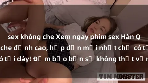 sex không che Xem ngay phim sex Hàn Quốc vietsub không che đỉnh cao, hấp dẫn mới nhất chỉ có tại đây! Đảm bảo bạn sẽ không thất vọng khi thưởng thức.
