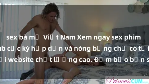 sex bà mẹ Việt Nam Xem ngay sex phim Trung Quốc vietsub cực kỳ hấp dẫn và nóng bỏng chỉ có tại website chất lượng cao. Đảm bảo bạn sẽ không thất vọng!