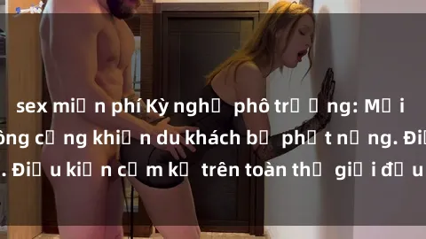 sex miễn phí Kỳ nghỉ phô trương: Mối quan hệ sex nơi công cộng khiến du khách bị phạt nặng. Điều kiện cấm kỵ trên toàn thế giới đều không thể phá vỡ.