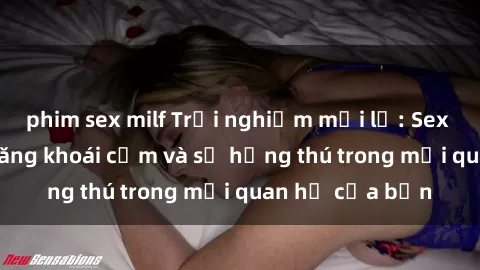 phim sex milf Trải nghiệm mới lạ: Sex ngoài trời làm tăng khoái cảm và sự hứng thú trong mối quan hệ của bạn