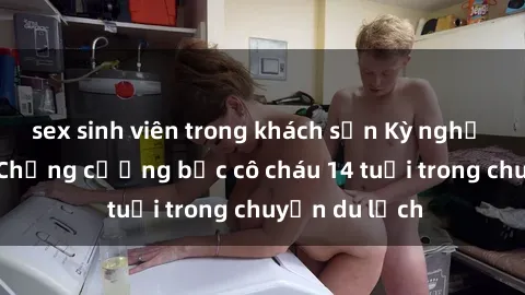 sex sinh viên trong khách sạn Kỳ nghỉ kinh hoàng: Chồng cưỡng bức cô cháu 14 tuổi trong chuyến du lịch