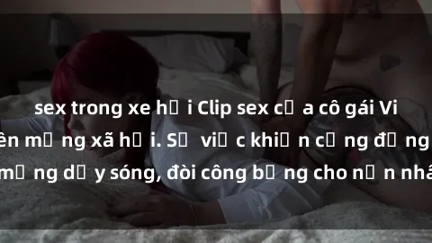 sex trong xe hơi Clip sex của cô gái Việt bị lộ, gây sốt trên mạng xã hội. Sự việc khiến cộng đồng mạng dậy sóng, đòi công bằng cho nạn nhân bị lộ ảnh và clip sex.