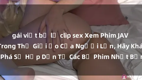 gái việt bị lộ clip sex Xem Phim JAV Online - Đắm Chìm Trong Thế Giới Ảo Của Người Lớn, Hãy Khám Phá Sự Hấp Dẫn Từ Các Bộ Phim Nhật Bản Tuyệt Vời Ngay Hôm Nay!
