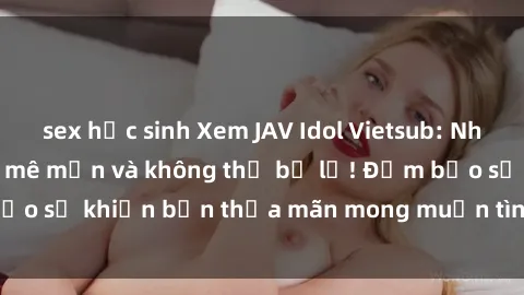 sex học sinh Xem JAV Idol Vietsub: Những phim khiến fan mê mẩn và không thể bỏ lỡ! Đảm bảo sẽ khiến bạn thỏa mãn mong muốn tình dục của mình.