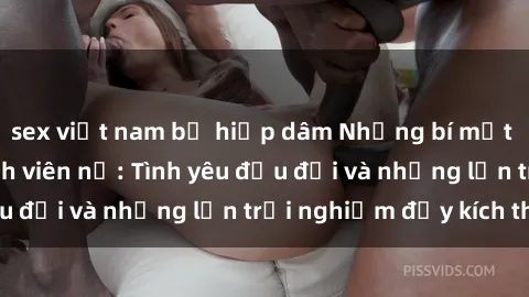 sex việt nam bị hiếp dâm Những bí mật về sex của các sinh viên nữ: Tình yêu đầu đời và những lần trải nghiệm đầy kích thích