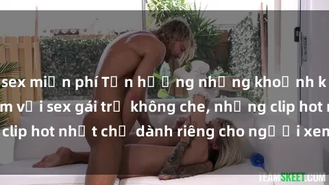 sex miễn phí Tận hưởng những khoảnh khắc đầy gợi cảm với sex gái trẻ không che, những clip hot nhất chỉ dành riêng cho người xem đẳng cấp.