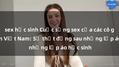 sex học sinh Cuộc sống sex của các cô gái sinh viên Việt Nam: Sự thật đằng sau những lớp áo học sinh