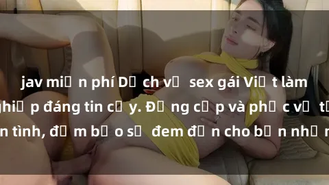 jav miễn phí Dịch vụ sex gái Việt làm gái gọi chuyên nghiệp đáng tin cậy. Đẳng cấp và phục vụ tận tình, đảm bảo sẽ đem đến cho bạn những trải nghiệm đáng nhớ.