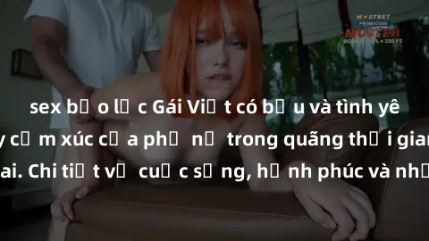 sex bạo lực Gái Việt có bầu và tình yêu: Hành trình đầy cảm xúc của phụ nữ trong quãng thời gian mang thai. Chi tiết về cuộc sống, hạnh phúc và những thách thức đầy bất ngờ.