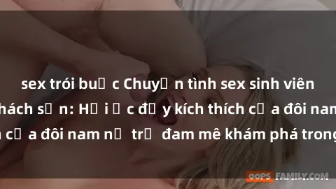 sex trói buộc Chuyện tình sex sinh viên nóng bỏng trong khách sạn: Hồi ức đầy kích thích của đôi nam nữ trẻ đam mê khám phá trong đêm dài