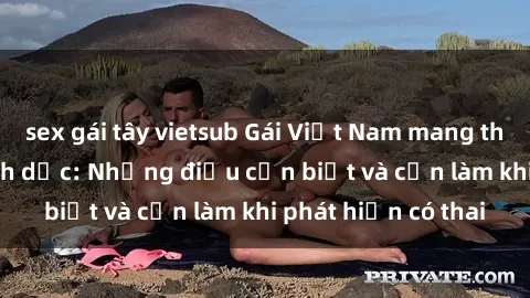 sex gái tây vietsub Gái Việt Nam mang thai sau quan hệ tình dục: Những điều cần biết và cần làm khi phát hiện có thai
