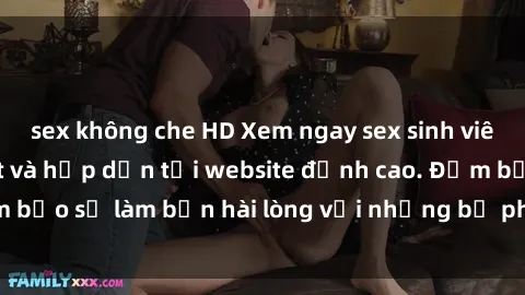sex không che HD Xem ngay sex sinh viên vietsub mới nhất và hấp dẫn tại website đỉnh cao. Đảm bảo sẽ làm bạn hài lòng với những bộ phim đầy kích thích.