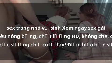 sex trong nhà vệ sinh Xem ngay sex gái mại dâm vietsub siêu nóng bỏng, chất lượng HD, không che, cực sướng chỉ có ở đây! Đảm bảo bạn sẽ hài lòng và thỏa mãn!
