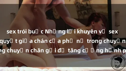 sex trói buộc Những lời khuyên về sex cho bà nội trợ: Bí quyết giữa chân của phụ nữ trong chuyện chăn gối để tăng cường hạnh phúc gia đình.