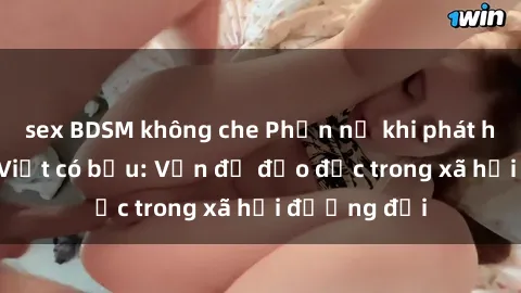 sex BDSM không che Phẫn nộ khi phát hiện sex gái Việt có bầu: Vấn đề đạo đức trong xã hội đương đại