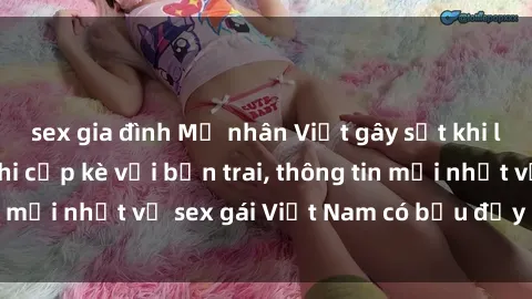 sex gia đình Mỹ nhân Việt gây sốt khi lộ bụng bầu sau khi cặp kè với bạn trai, thông tin mới nhất về sex gái Việt Nam có bầu đầy bất ngờ!
