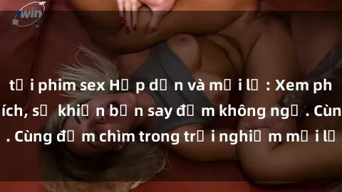 tải phim sex Hấp dẫn và mới lạ: Xem phim sex  đầy kích thích, sẽ khiến bạn say đắm không ngờ. Cùng đắm chìm trong trải nghiệm mới lạ này ngay hôm nay!