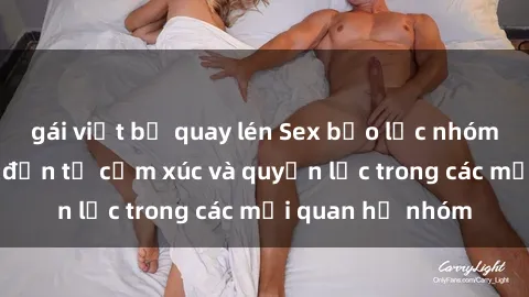 gái việt bị quay lén Sex bạo lực nhóm: Sự nguy hiểm đến từ cảm xúc và quyền lực trong các mối quan hệ nhóm