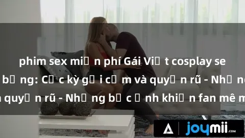 phim sex miễn phí Gái Việt cosplay sexy khoe body nóng bỏng: Cực kỳ gợi cảm và quyến rũ - Những bức ảnh khiến fan mê mẩn!