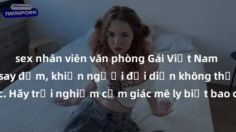 sex nhân viên văn phòng Gái Việt Nam dâm đãng làm tình say đắm, khiến người đối diện không thể cưỡng lại được. Hãy trải nghiệm cảm giác mê ly biết bao của phong cách yêu đương đậm chất dân tộc!