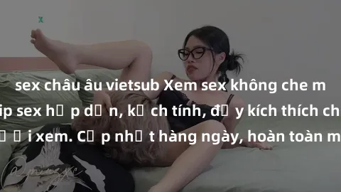 sex châu âu vietsub Xem sex không che miễn phí - Những clip sex hấp dẫn, kịch tính, đầy kích thích cho người xem. Cập nhật hàng ngày, hoàn toàn miễn phí, độ phân giải cao.
