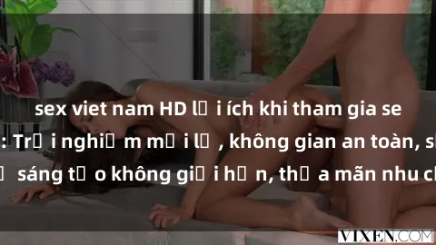 sex viet nam HD lợi ích khi tham gia sex online không che: Trải nghiệm mới lạ, không gian an toàn, sự sáng tạo không giới hạn, thỏa mãn nhu cầu tình dục của bạn.