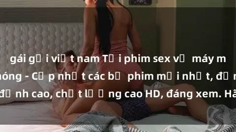gái gọi việt nam Tải phim sex về máy miễn phí và nhanh chóng - Cập nhật các bộ phim mới nhất, đỉnh cao, chất lượng cao HD, đáng xem. Hãy trải nghiệm ngay!