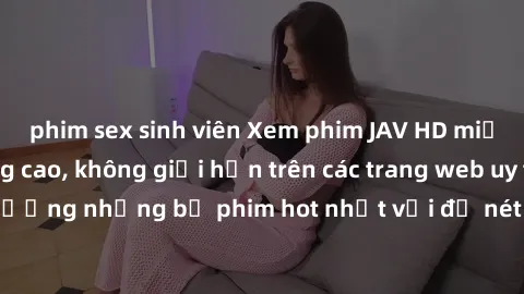 phim sex sinh viên Xem phim JAV HD miễn phí chất lượng cao, không giới hạn trên các trang web uy tín. Yên tâm tận hưởng những bộ phim hot nhất với độ nét sắc sảo, đẹp mắt ngay tại nhà. Hãy trải nghiệm