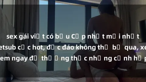 sex gái việt có bầu Cập nhật mới nhất: Top phim JAV Vietsub cực hot, độc đáo không thể bỏ qua, xem ngay để thưởng thức những cảnh hấp dẫn và đầy kích thích!