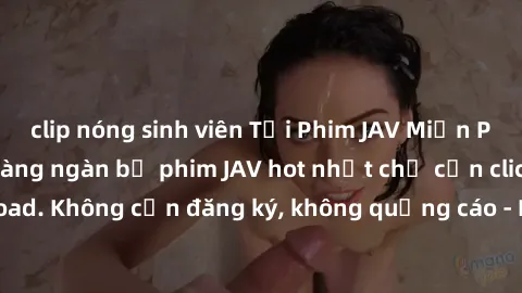 clip nóng sinh viên Tải Phim JAV Miễn Phí - Thưởng thức hàng ngàn bộ phim JAV hot nhất chỉ cần click download. Không cần đăng ký, không quảng cáo - Dễ dàng tải về và xem online!