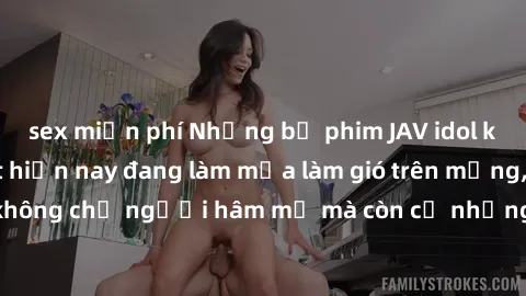 sex miễn phí Những bộ phim JAV idol không che hot nhất hiện nay đang làm mưa làm gió trên mạng, hấp dẫn không chỉ người hâm mộ mà còn cả những ai mới tìm hiểu về thể loại này!