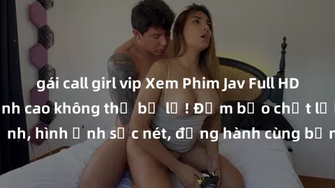 gái call girl vip Xem Phim Jav Full HD: Những bộ phim đỉnh cao không thể bỏ lỡ! Đảm bảo chất lượng ổn định, hình ảnh sắc nét, đồng hành cùng bạn trong những giây phút thư giãn!