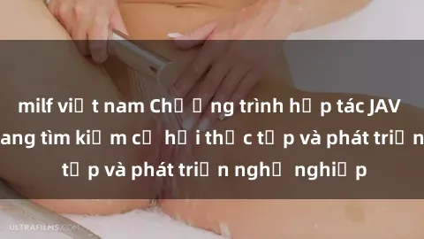 milf việt nam Chương trình hợp tác JAV cho sinh viên đang tìm kiếm cơ hội thực tập và phát triển nghề nghiệp