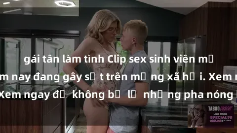 gái tân làm tình Clip sex sinh viên mới nhất hot nhất năm nay đang gây sốt trên mạng xã hội. Xem ngay để không bỏ lỡ những pha nóng không thể bỏ qua!