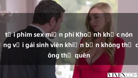tải phim sex miễn phí Khoảnh khắc nóng bỏng với gái sinh viên khiến bạn không thể quên