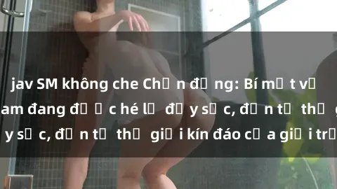 jav SM không che Chấn động: Bí mật về sex nữ sinh Việt Nam đang được hé lộ đầy sốc, đến từ thế giới kín đáo của giới trẻ.