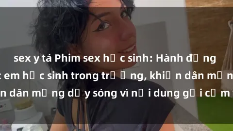 sex y tá Phim sex học sinh: Hành động nóng bỏng của các em học sinh trong trường, khiến dân mạng dậy sóng vì nội dung gợi cảm và kích thích.