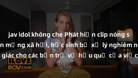 jav idol không che Phát hiện clip nóng sinh viên gây sốt trên mạng xã hội, học sinh bị xử lý nghiêm ngặt. Đây là cảnh giác cho các bạn trẻ về hậu quả của việc chia sẻ thông tin trái phép trên internet