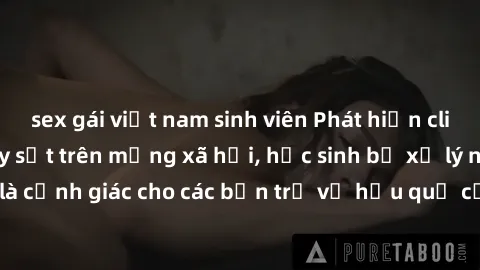 sex gái việt nam sinh viên Phát hiện clip nóng sinh viên gây sốt trên mạng xã hội, học sinh bị xử lý nghiêm ngặt. Đây là cảnh giác cho các bạn trẻ về hậu quả của việc chia sẻ thông tin trái phép trên 